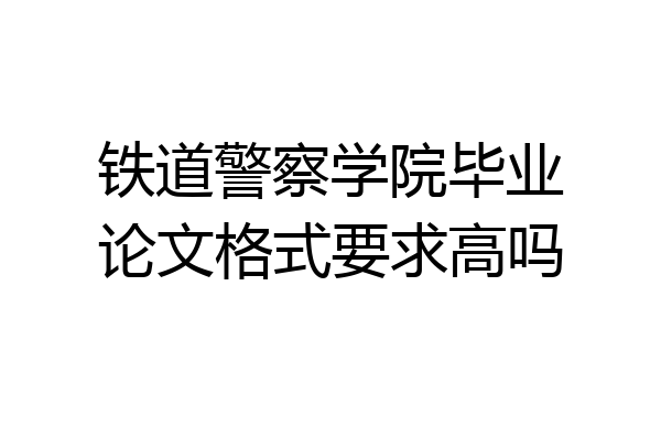铁道警察学院毕业论文格式要求高吗