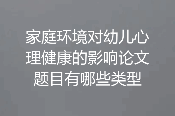 家庭环境对幼儿心理健康的影响论文题目有哪些类型