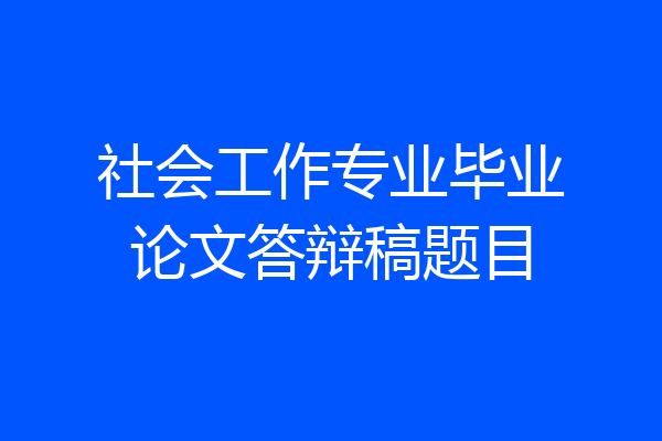 社会工作专业毕业论文答辩稿题目