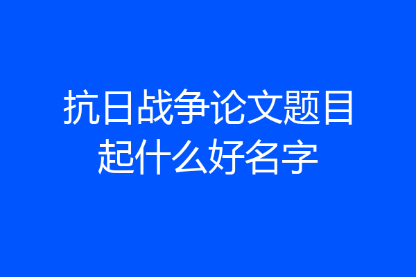 抗日战争论文题目起什么好名字