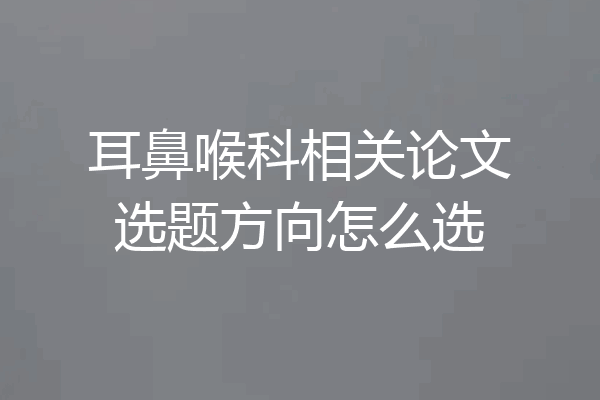 耳鼻喉科相关论文选题方向怎么选