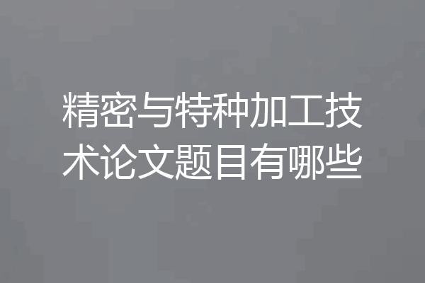 精密与特种加工技术论文题目有哪些