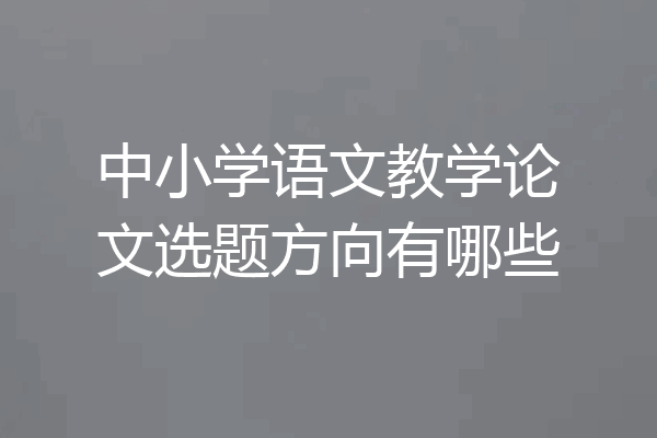中小学语文教学论文选题方向有哪些