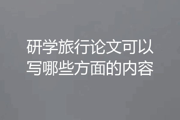 研学旅行论文可以写哪些方面的内容