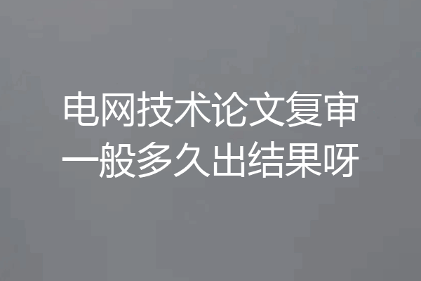 电网技术论文复审一般多久出结果呀