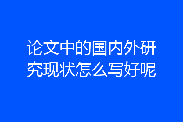 论文中的国内外研究现状怎么写好呢