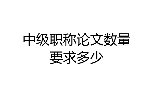 中级职称论文数量要求多少