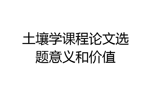 土壤学课程论文选题意义和价值