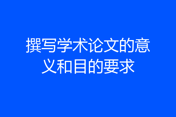撰写学术论文的意义和目的要求