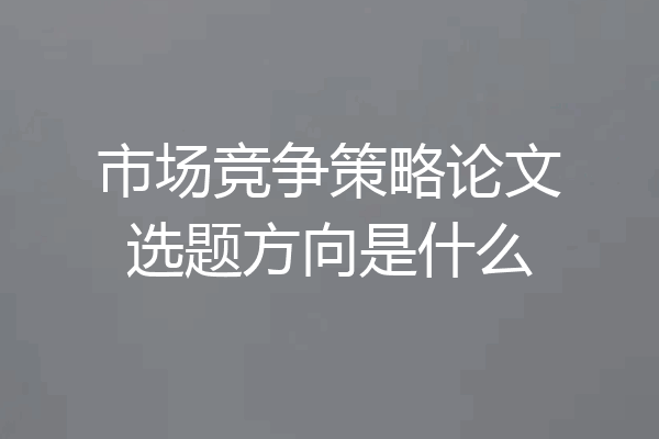 市场竞争策略论文选题方向是什么