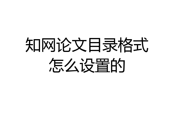 知网论文目录格式怎么设置的
