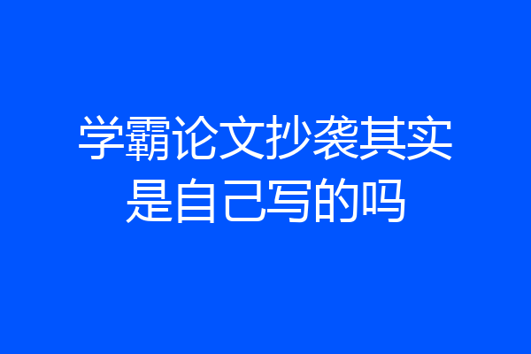 学霸论文抄袭其实是自己写的吗