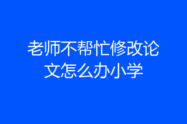 老师不帮忙修改论文怎么办小学