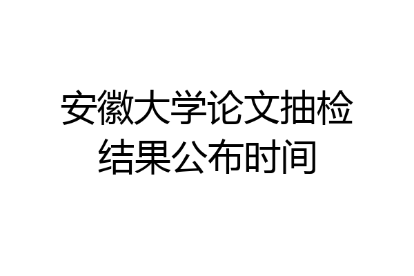 安徽大学论文抽检结果公布时间