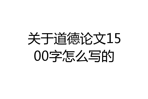 关于道德论文1500字怎么写的