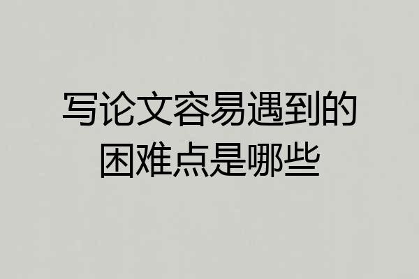 写论文容易遇到的困难点是哪些