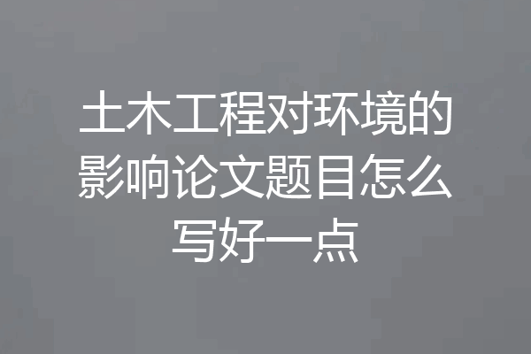 土木工程对环境的影响论文题目怎么写好一点