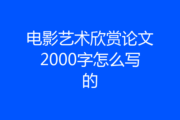 电影艺术欣赏论文2000字怎么写的