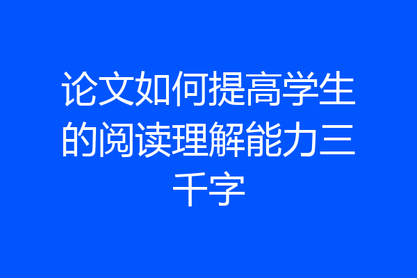 论文如何提高学生的阅读理解能力三千字
