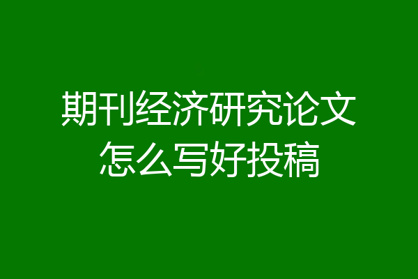 期刊经济研究论文怎么写好投稿