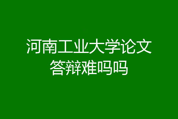 河南工业大学论文答辩难吗吗