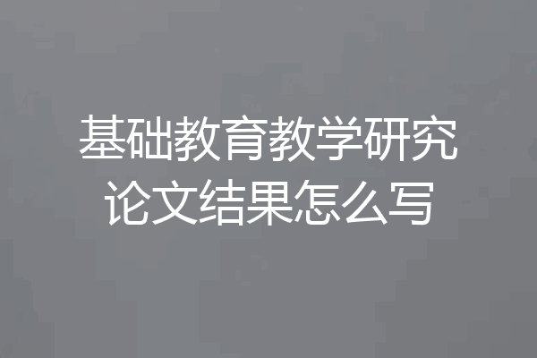 基础教育教学研究论文结果怎么写