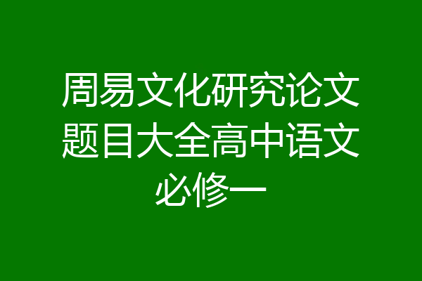 周易文化研究论文题目大全高中语文必修一