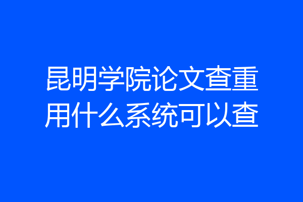 昆明学院论文查重用什么系统可以查