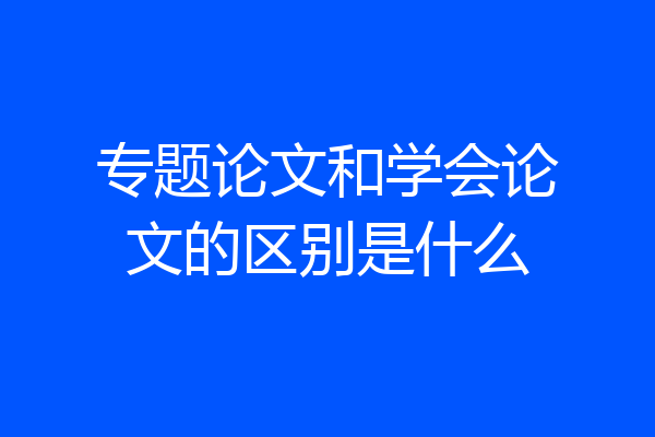 专题论文和学会论文的区别是什么
