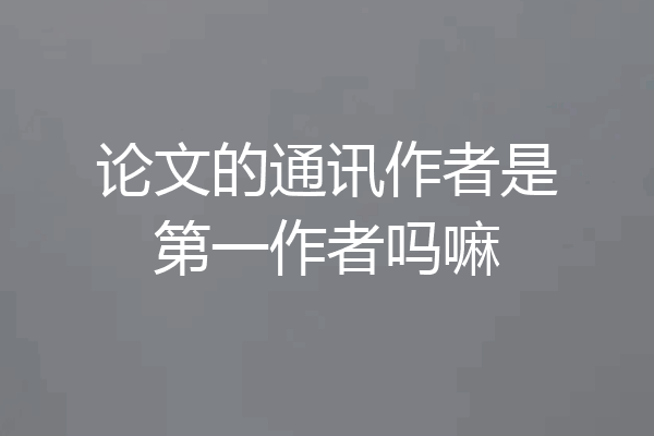 论文的通讯作者是第一作者吗嘛