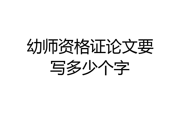 幼师资格证论文要写多少个字