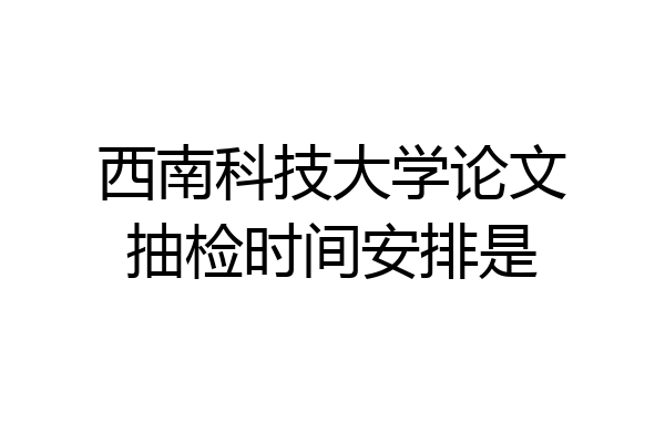 西南科技大学论文抽检时间安排是