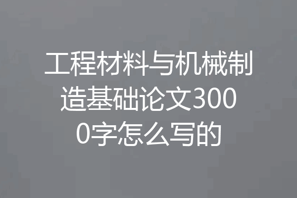 工程材料与机械制造基础论文3000字怎么写的