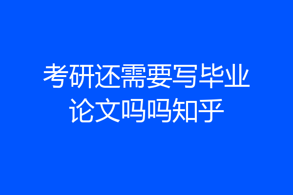 考研还需要写毕业论文吗吗知乎