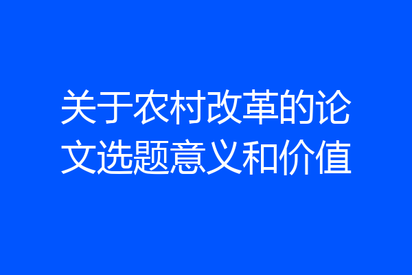 关于农村改革的论文选题意义和价值