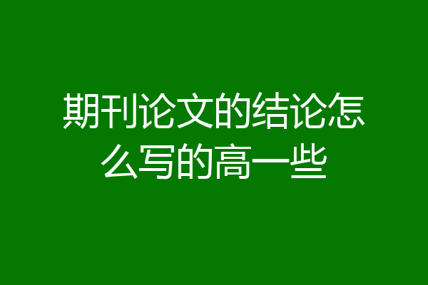期刊论文的结论怎么写的高一些