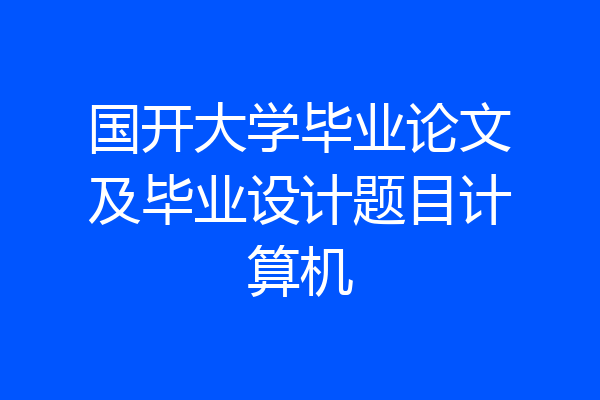 国开大学毕业论文及毕业设计题目计算机