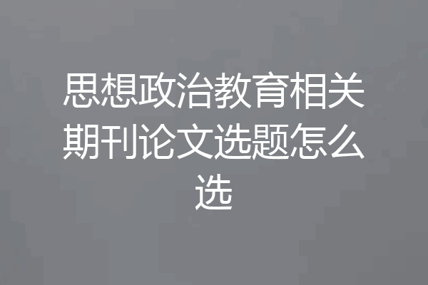 思想政治教育相关期刊论文选题怎么选