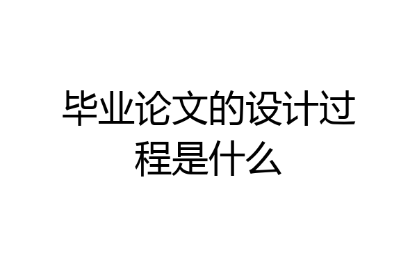毕业论文的设计过程是什么
