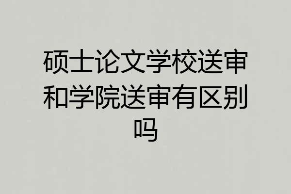 硕士论文学校送审和学院送审有区别吗