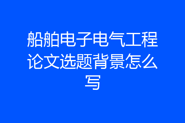 船舶电子电气工程论文选题背景怎么写