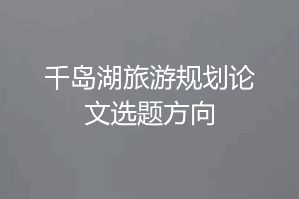 千岛湖旅游规划论文选题方向
