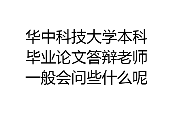 华中科技大学本科毕业论文答辩老师一般会问些什么呢