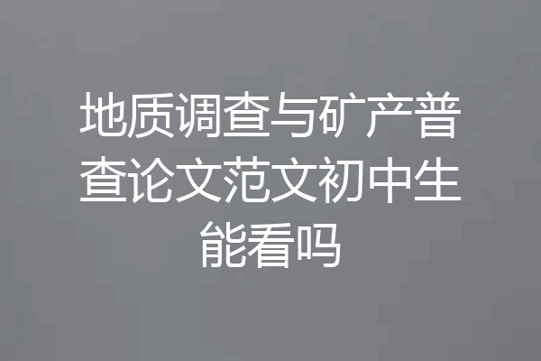 地质调查与矿产普查论文范文初中生能看吗