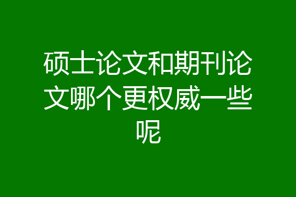 硕士论文和期刊论文哪个更权威一些呢