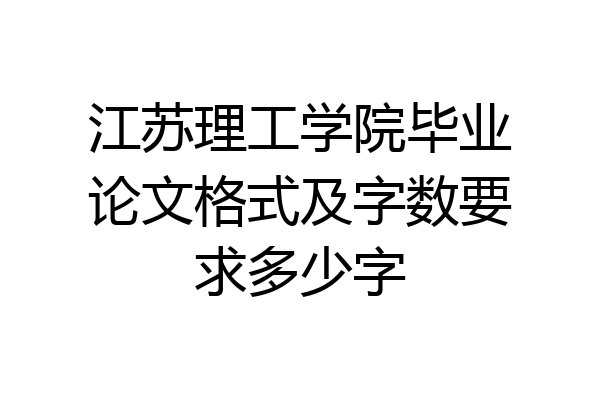 江苏理工学院毕业论文格式及字数要求多少字