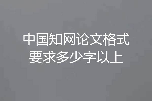 中国知网论文格式要求多少字以上
