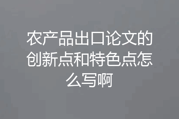 农产品出口论文的创新点和特色点怎么写啊