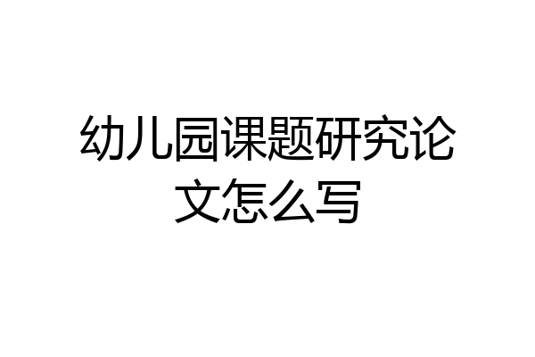 幼儿园课题研究论文怎么写