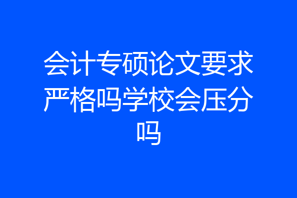 会计专硕论文要求严格吗学校会压分吗